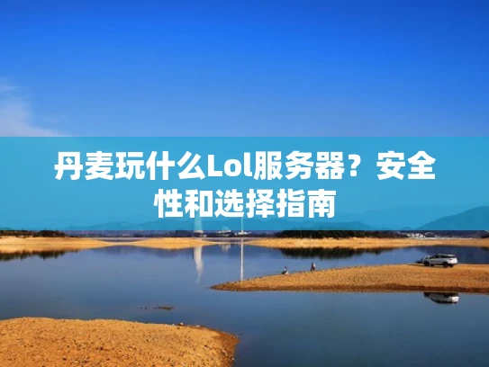 丹麦玩什么Lol服务器？安全性和选择指南