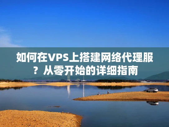 如何在VPS上搭建网络代理服？从零开始的详细指南