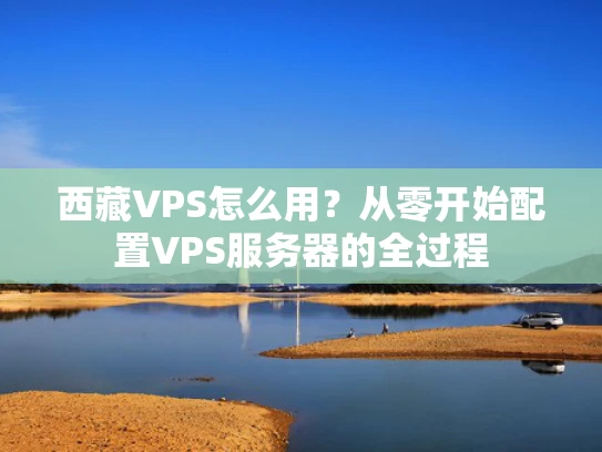 西藏VPS怎么用？从零开始配置VPS服务器的全过程