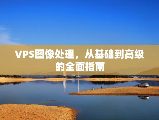 VPS图像处理，从基础到高级的全面指南