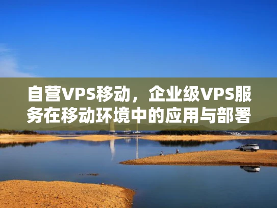 自营VPS移动，企业级VPS服务在移动环境中的应用与部署