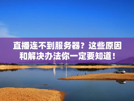 直播连不到服务器？这些原因和解决办法你一定要知道！