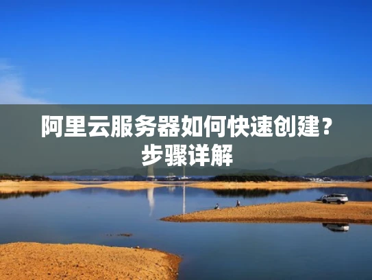 阿里云服务器如何快速创建？步骤详解