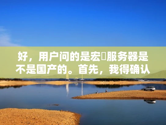 好，用户问的是宏碁服务器是不是国产的。首先，我得确认一下宏碁这个品牌的基本情况。宏碁是全球知名的笔记本电脑品牌，但服务器方面，他们也有自己的产品线，不过主要是面向企业级市场