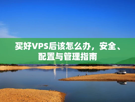 买好VPS后该怎么办，安全、配置与管理指南