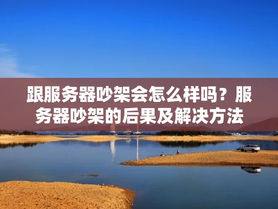 跟服务器吵架会怎么样吗？服务器吵架的后果及解决方法