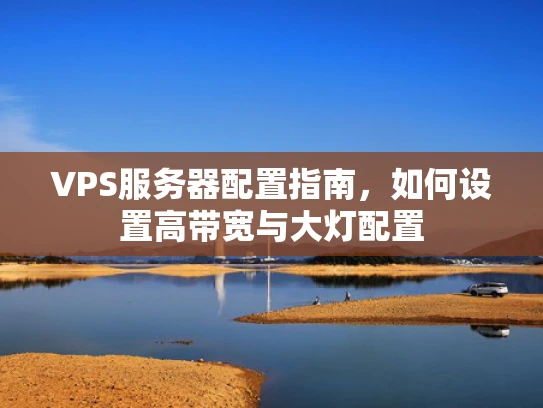 VPS服务器配置指南，如何设置高带宽与大灯配置