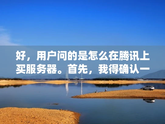 好，用户问的是怎么在腾讯上买服务器。首先，我得确认一下用户的需求。他们可能是一个小型企业主或者自由职业者，需要 hosting服务来托管他们的网站。也有可能是想自己搭建一个网站，但不知道从哪里入手
