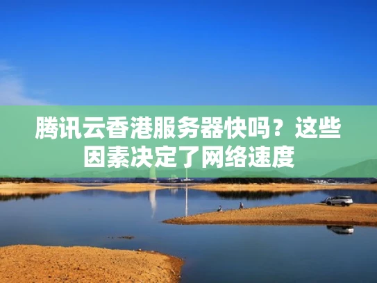 腾讯云香港服务器快吗？这些因素决定了网络速度