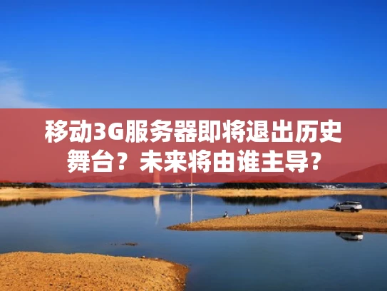 移动3G服务器即将退出历史舞台？未来将由谁主导？