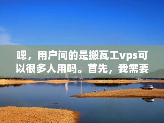 嗯，用户问的是搬瓦工vps可以很多人用吗。首先，我需要理解这个问题。搬瓦工，也就是vps服务器，很多人用吗？这可能涉及到vps的市场需求、竞争情况以及用户群体分析