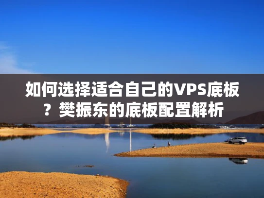如何选择适合自己的VPS底板？樊振东的底板配置解析