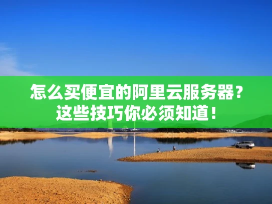 怎么买便宜的阿里云服务器？这些技巧你必须知道！