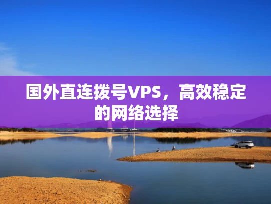 国外直连拨号VPS，高效稳定的网络选择