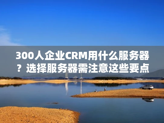300人企业CRM用什么服务器？选择服务器需注意这些要点！