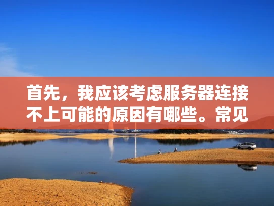 首先，我应该考虑服务器连接不上可能的原因有哪些。常见的问题包括防火墙设置、网络连接问题、端口配置错误、服务器自身问题等。我需要逐一分析这些可能性，并给出例子，让用户更容易理解