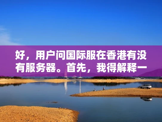 好，用户问国际服在香港有没有服务器。首先，我得解释一下国际服是什么。国际服是国际化的服务器，允许用户在全球范围内访问，这样无论用户在哪里，打开网站都能用