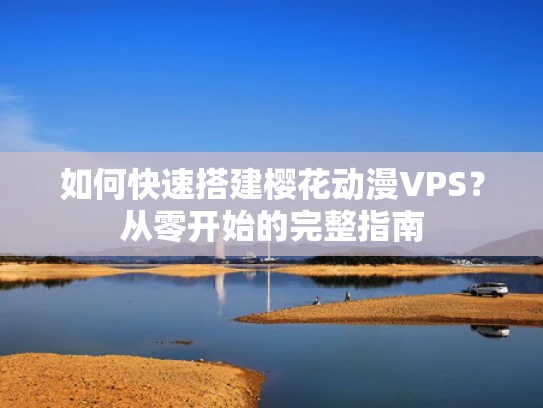 如何快速搭建樱花动漫VPS？从零开始的完整指南