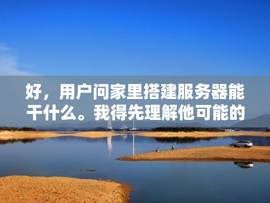 好，用户问家里搭建服务器能干什么。我得先理解他可能的需求。他可能是个普通家庭用户，对技术有一定兴趣，但不是专业人员。他想了解搭建服务器的实际用途，可能用于家庭娱乐、学习或者小型业务