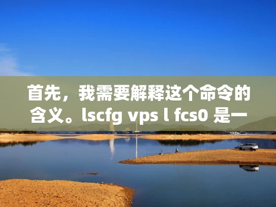 首先，我需要解释这个命令的含义。lscfg vps l fcs0 是一个命令行脚本，通常用于检查和管理VPS服务器的配置文件。其中