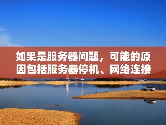 如果是服务器问题，可能的原因包括服务器停机、网络连接问题、服务器配置错误或者安全设置阻止了连接。我应该分别解释这些可能性，并给出检查的步骤，比如检查服务器状态、查看防火墙设置、测试其他浏览器连接等