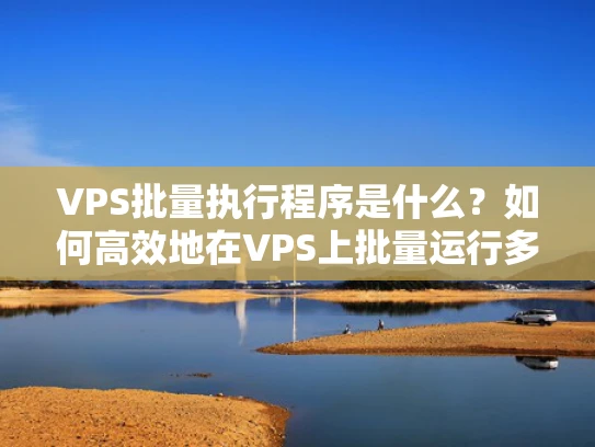 VPS批量执行程序是什么？如何高效地在VPS上批量运行多个程序？
