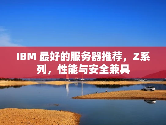 IBM 最好的服务器推荐，Z系列，性能与安全兼具