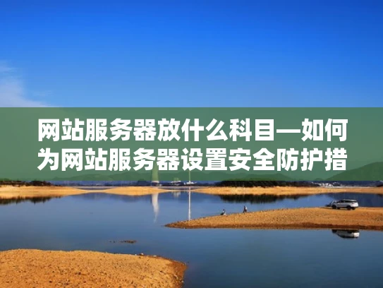 网站服务器放什么科目—如何为网站服务器设置安全防护措施