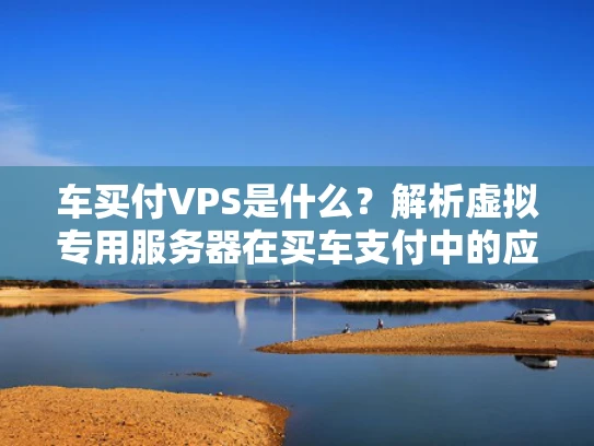 车买付VPS是什么？解析虚拟专用服务器在买车支付中的应用
