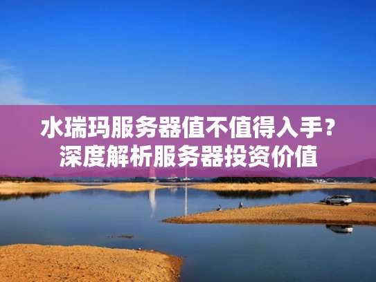 水瑞玛服务器值不值得入手？深度解析服务器投资价值