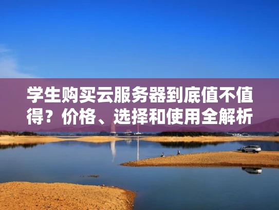 学生购买云服务器到底值不值得？价格、选择和使用全解析
