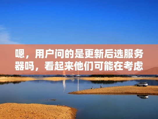 嗯，用户问的是更新后选服务器吗，看起来他们可能在考虑是否需要更换服务器。首先，我得弄清楚他们为什么关心服务器更新。可能是因为他们的现有服务器出现了问题，或者他们打算扩展业务，需要更换更合适的服务器
