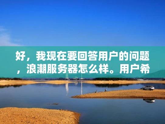 好，我现在要回答用户的问题，浪潮服务器怎么样。用户希望我以知乎风格，结合专业知识，用大白话写一篇1000字左右的文章，并且符合SEO优化，突出关键词