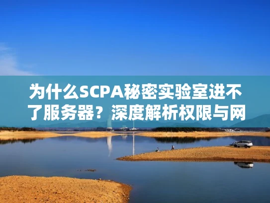 为什么SCPA秘密实验室进不了服务器？深度解析权限与网络配置问题