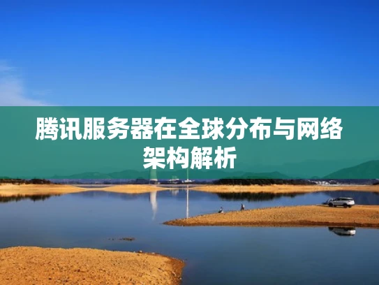 腾讯服务器在全球分布与网络架构解析