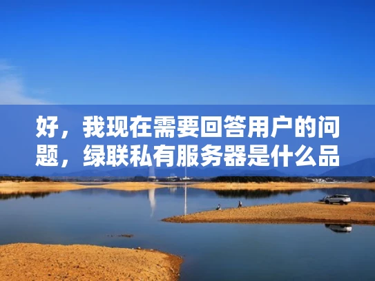 好，我现在需要回答用户的问题，绿联私有服务器是什么品牌。首先，我得确认绿联私有服务器的具体品牌。根据之前的了解，绿联私有服务器其实是绿联网络的旗下产品，所以品牌名称是绿联网络