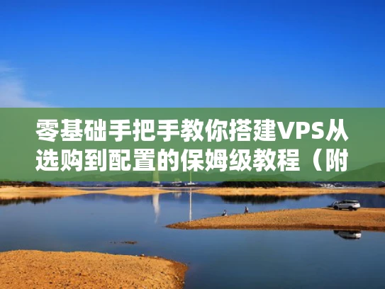 零基础手把手教你搭建VPS从选购到配置的保姆级教程（附避坑指南）