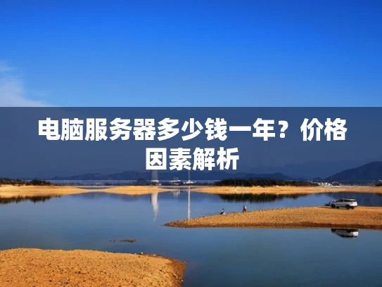 电脑服务器多少钱一年？价格因素解析