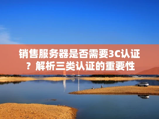 销售服务器是否需要3C认证？解析三类认证的重要性