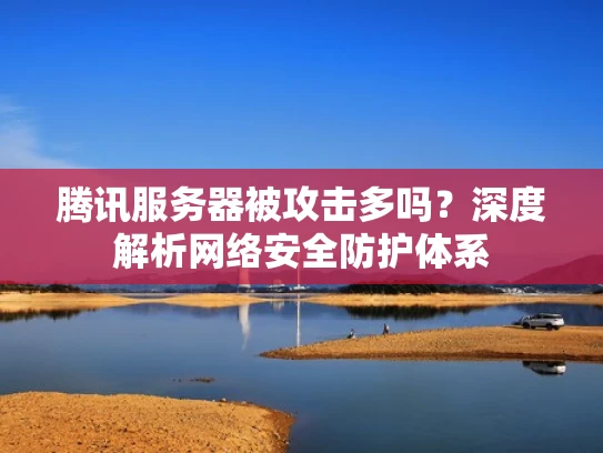 腾讯服务器被攻击多吗？深度解析网络安全防护体系