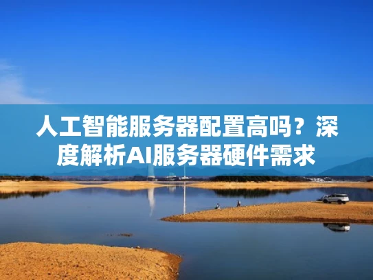 人工智能服务器配置高吗？深度解析AI服务器硬件需求