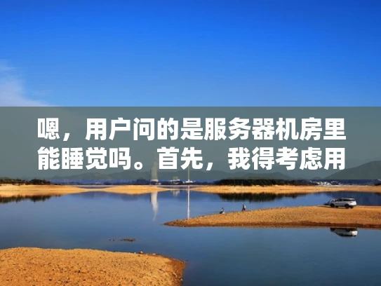 嗯，用户问的是服务器机房里能睡觉吗。首先，我得考虑用户可能的场景。他们可能是一个刚开始接触服务器运维的人，或者是想在机房休息但不确定是否安全的人。用户可能对机房环境不太了解，所以才会提出这样的问题
