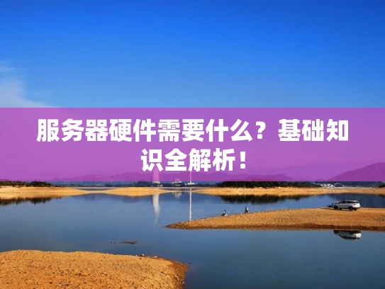 服务器硬件需要什么？基础知识全解析！
