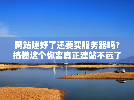 网站建好了还要买服务器吗？搞懂这个你离真正建站不远了
