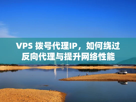 VPS 拨号代理IP，如何绕过反向代理与提升网络性能