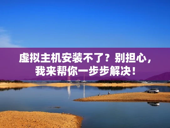 虚拟主机安装不了？别担心，我来帮你一步步解决！