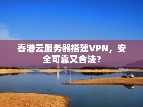 香港云服务器搭建VPN，安全可靠又合法？