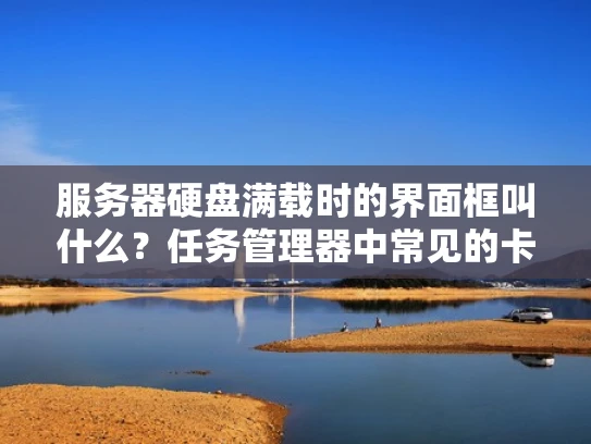 服务器硬盘满载时的界面框叫什么？任务管理器中常见的卡顿界面解析