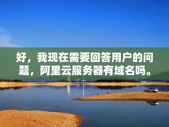 好，我现在需要回答用户的问题，阿里云服务器有域名吗。用户可能是一位刚开始接触云计算的用户，或者正在考虑使用阿里云服务，想知道是否需要自己管理域名，或者是否需要购买其他服务