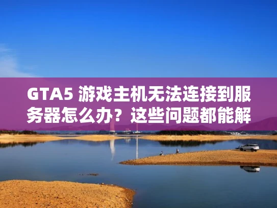 GTA5 游戏主机无法连接到服务器怎么办？这些问题都能解决！